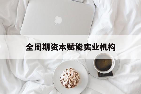 包头市全周期资本赋能实业机构(全周期管理)