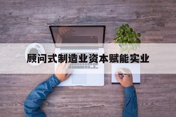 包头市关于顾问式制造业资本赋能实业的信息