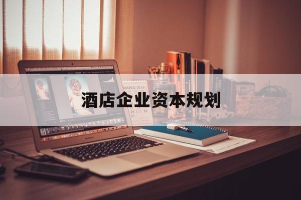 包头市酒店企业资本规划(酒店投资方案计划书)