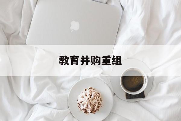 包头市教育并购重组(近年并购重组经典案例)
